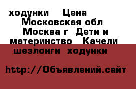 ходунки  › Цена ­ 2 500 - Московская обл., Москва г. Дети и материнство » Качели, шезлонги, ходунки   